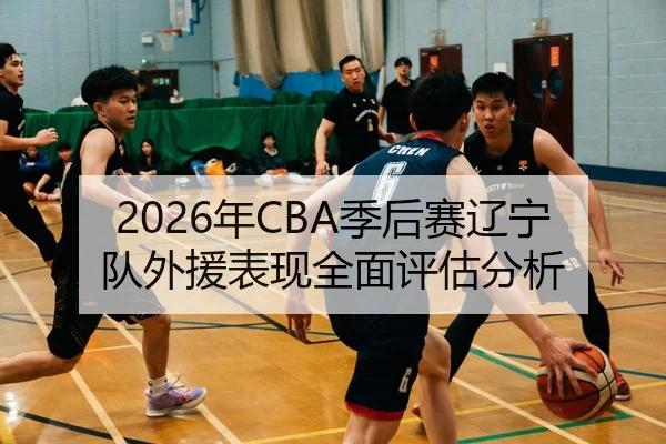 2026年CBA季后赛辽宁队外援表现全面评估分析