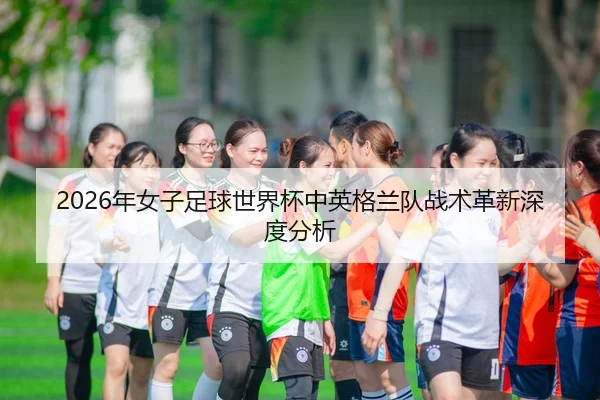 2026年女子足球世界杯中英格兰队战术革新深度分析