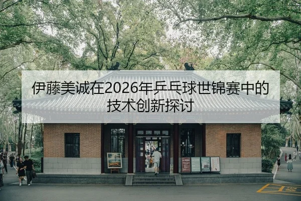 伊藤美诚在2026年乒乓球世锦赛中的技术创新探讨