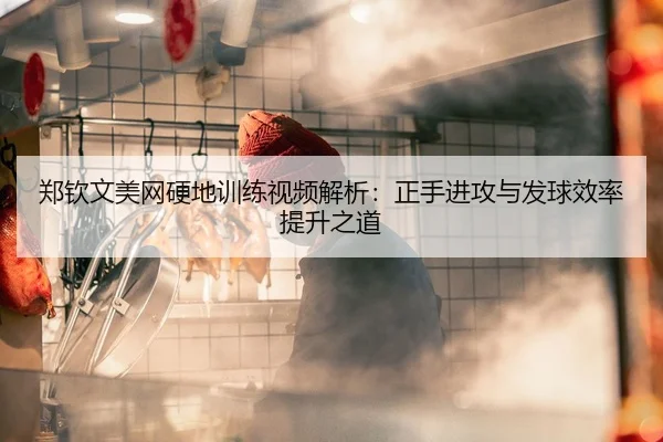郑钦文美网硬地训练视频解析：正手进攻与发球效率提升之道