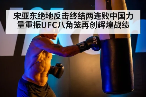宋亚东绝地反击终结两连败中国力量重振UFC八角笼再创辉煌战绩
