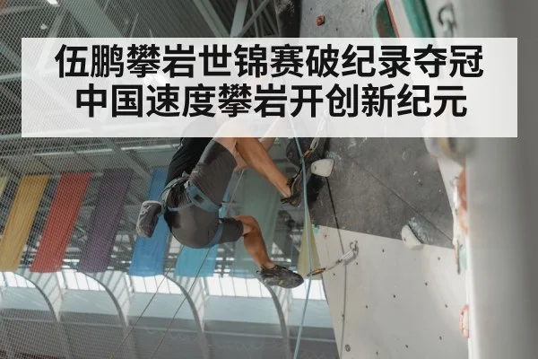 伍鹏攀岩世锦赛破纪录夺冠中国速度攀岩开创新纪元