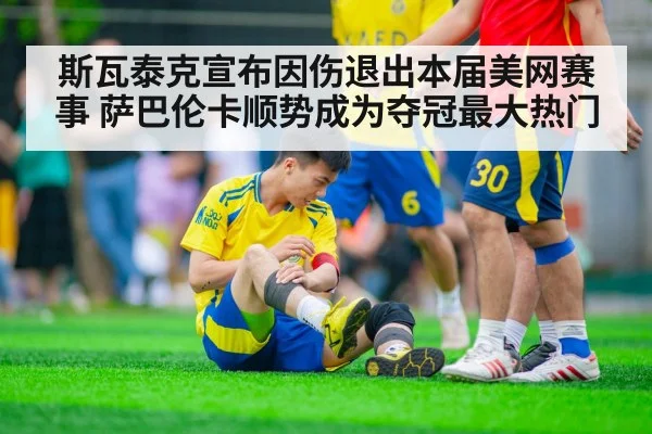 斯瓦泰克宣布因伤退出本届美网赛事 萨巴伦卡顺势成为夺冠最大热门